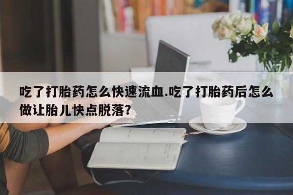 堕胎药叫什么名字微信怎么购买吃了打胎药怎么快速流血.吃了打胎药后怎么做让胎儿快点脱落？