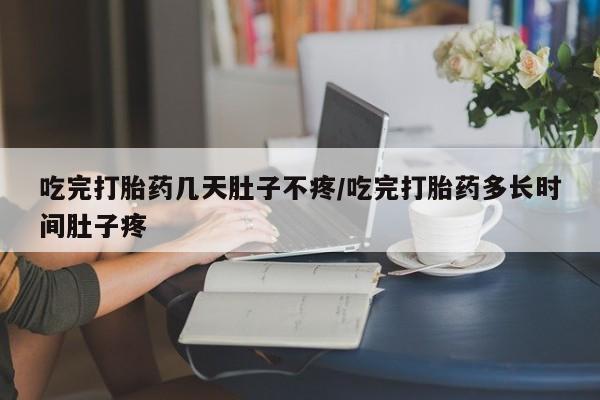 堕胎药叫什么名字微信怎么购买吃完打胎药几天肚子不疼/吃完打胎药多长时间肚子疼