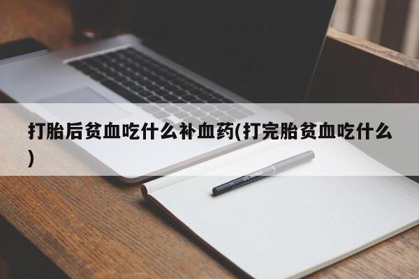 堕胎药叫什么名字微信怎么购买打胎后贫血吃什么补血药(打完胎贫血吃什么)