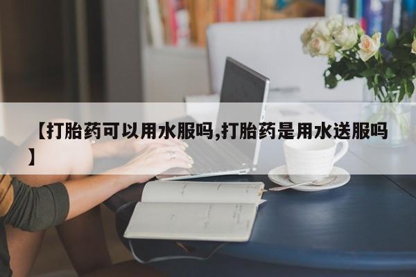 堕胎药叫什么名字微信怎么购买【打胎药可以用水服吗,打胎药是用水送服吗】