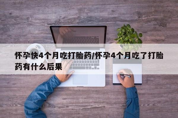 堕胎药叫什么名字微信怎么购买怀孕快4个月吃打胎药/怀孕4个月吃了打胎药有什么后果