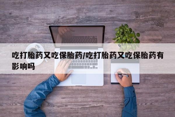 堕胎药叫什么名字微信怎么购买吃打胎药又吃保胎药/吃打胎药又吃保胎药有影响吗