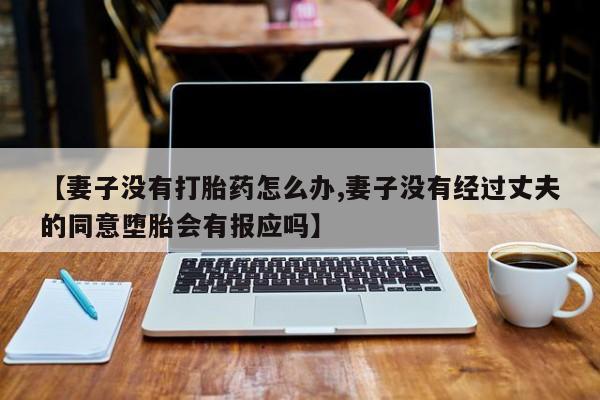 堕胎药叫什么名字微信怎么购买【妻子没有打胎药怎么办,妻子没有经过丈夫的同意堕胎会有报应吗】