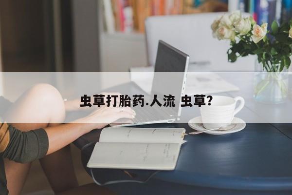 堕胎药叫什么名字微信怎么购买虫草打胎药.人流 虫草？