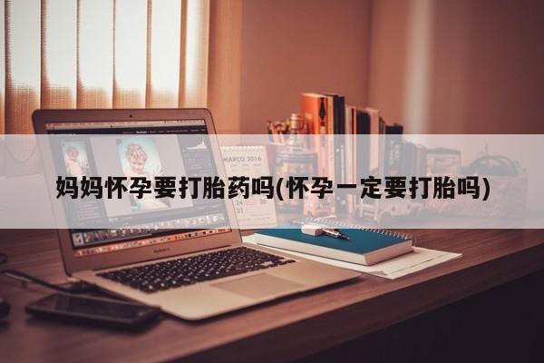 堕胎药叫什么名字微信怎么购买妈妈怀孕要打胎药吗(怀孕一定要打胎吗)