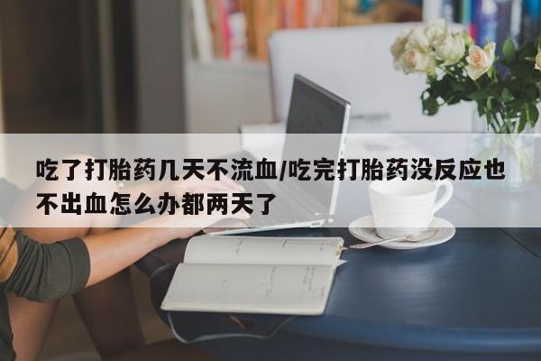 堕胎药叫什么名字微信怎么购买吃了打胎药几天不流血/吃完打胎药没反应也不出血怎么办都两天了