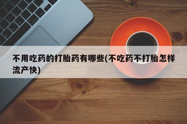 堕胎药叫什么名字微信怎么购买不用吃药的打胎药有哪些(不吃药不打胎怎样流产快)