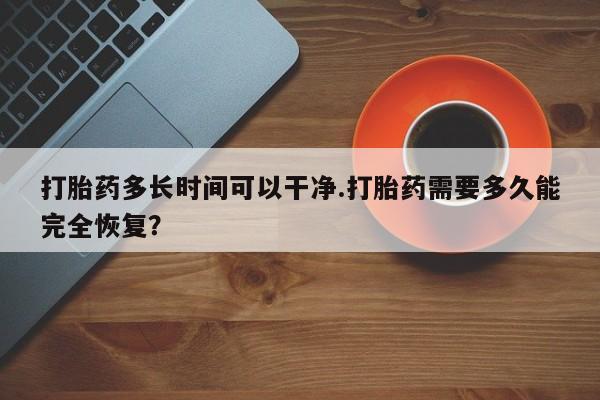 堕胎药叫什么名字微信怎么购买打胎药多长时间可以干净.打胎药需要多久能完全恢复？