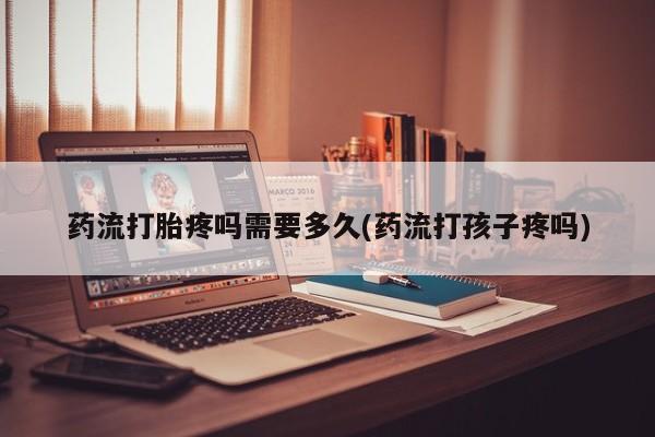 堕胎药叫什么名字微信怎么购买药流打胎疼吗需要多久(药流打孩子疼吗)