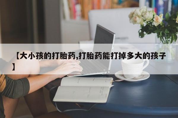 堕胎药叫什么名字微信怎么购买【大小孩的打胎药,打胎药能打掉多大的孩子】