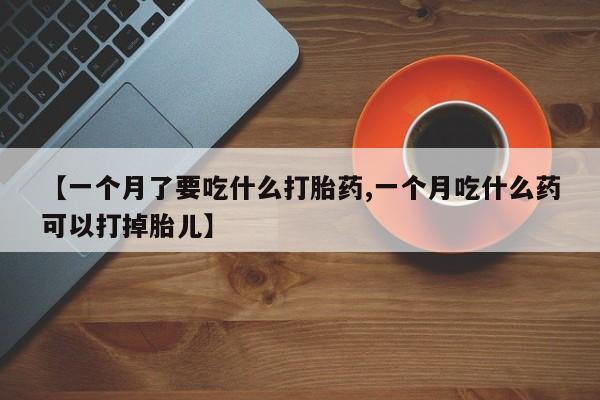 堕胎药叫什么名字微信怎么购买【一个月了要吃什么打胎药,一个月吃什么药可以打掉胎儿】