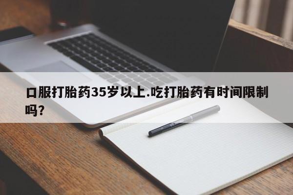 堕胎药叫什么名字微信怎么购买口服打胎药35岁以上.吃打胎药有时间限制吗？