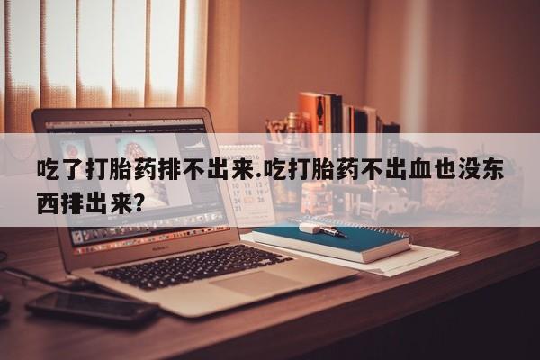 堕胎药叫什么名字微信怎么购买吃了打胎药排不出来.吃打胎药不出血也没东西排出来？