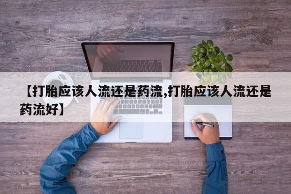堕胎药叫什么名字微信怎么购买【打胎应该人流还是药流,打胎应该人流还是药流好】