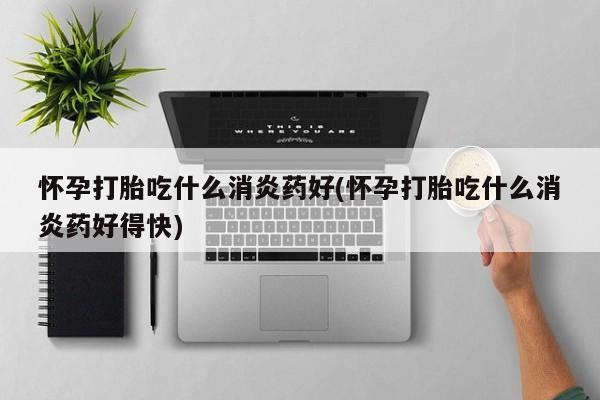 堕胎药叫什么名字微信怎么购买怀孕打胎吃什么消炎药好(怀孕打胎吃什么消炎药好得快)