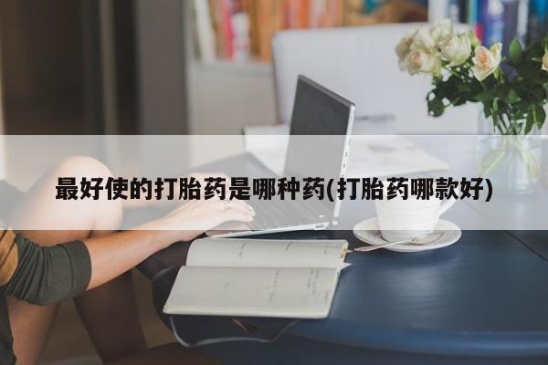 堕胎药叫什么名字微信怎么购买最好使的打胎药是哪种药(打胎药哪款好)