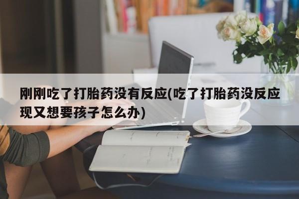 堕胎药叫什么名字微信怎么购买刚刚吃了打胎药没有反应(吃了打胎药没反应现又想要孩子怎么办)