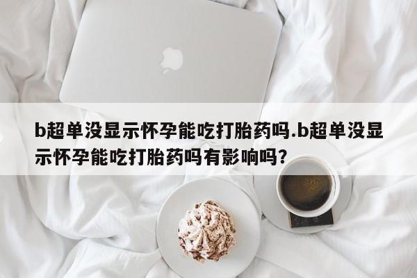 堕胎药叫什么名字微信怎么购买b超单没显示怀孕能吃打胎药吗.b超单没显示怀孕能吃打胎药吗有影响吗？