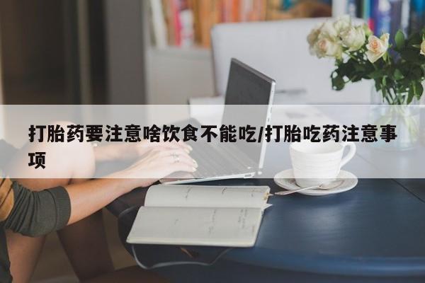 堕胎药叫什么名字微信怎么购买打胎药要注意啥饮食不能吃/打胎吃药注意事项