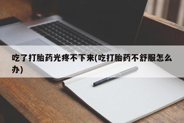 堕胎药叫什么名字微信怎么购买吃了打胎药光疼不下来(吃打胎药不舒服怎么办)