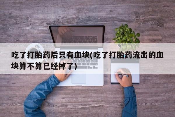 堕胎药叫什么名字微信怎么购买吃了打胎药后只有血块(吃了打胎药流出的血块算不算已经掉了)