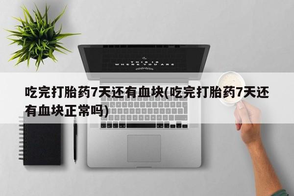 堕胎药叫什么名字微信怎么购买吃完打胎药7天还有血块(吃完打胎药7天还有血块正常吗)