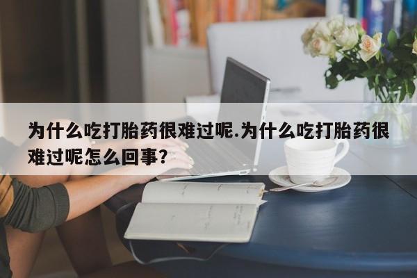 堕胎药叫什么名字微信怎么购买为什么吃打胎药很难过呢.为什么吃打胎药很难过呢怎么回事？