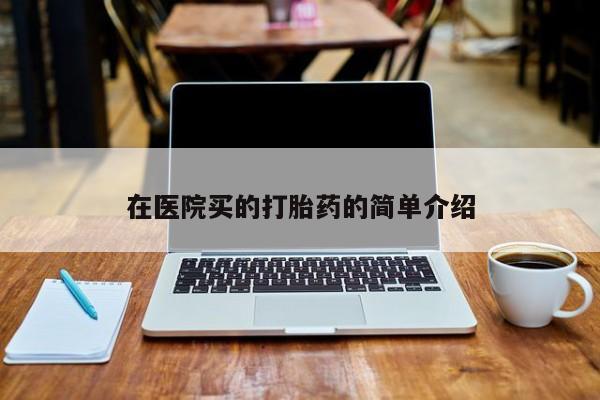 堕胎药叫什么名字微信怎么购买在医院买的打胎药的简单介绍
