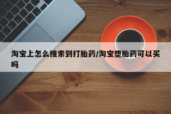 堕胎药叫什么名字微信怎么购买淘宝上怎么搜索到打胎药/淘宝堕胎药可以买吗