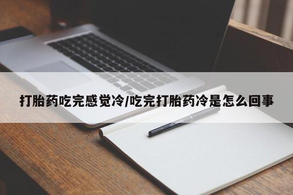 堕胎药叫什么名字微信怎么购买打胎药吃完感觉冷/吃完打胎药冷是怎么回事