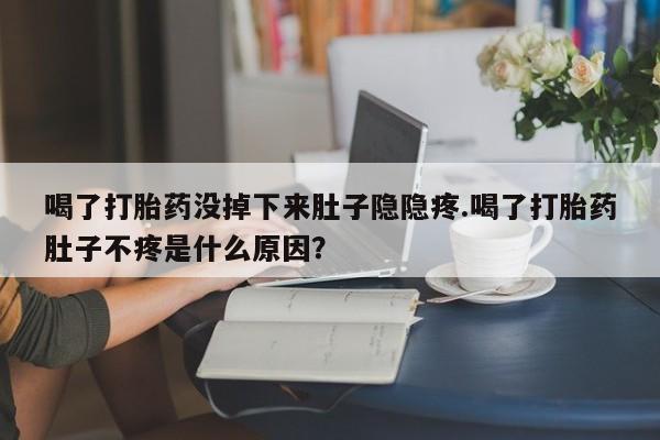 堕胎药叫什么名字微信怎么购买喝了打胎药没掉下来肚子隐隐疼.喝了打胎药肚子不疼是什么原因？