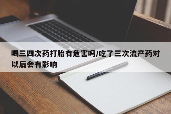 堕胎药叫什么名字微信怎么购买喝三四次药打胎有危害吗/吃了三次流产药对以后会有影响