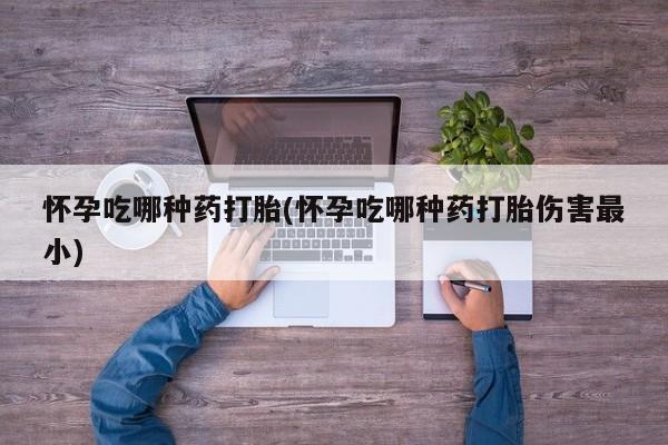 堕胎药叫什么名字微信怎么购买怀孕吃哪种药打胎(怀孕吃哪种药打胎伤害最小)