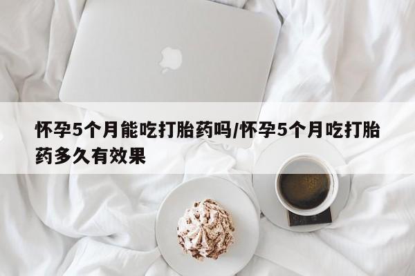 堕胎药叫什么名字微信怎么购买怀孕5个月能吃打胎药吗/怀孕5个月吃打胎药多久有效果