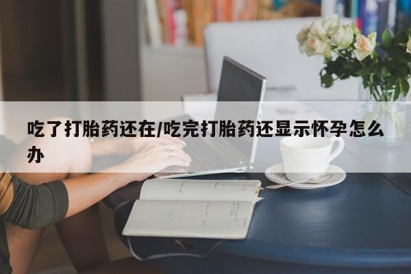 堕胎药叫什么名字微信怎么购买吃了打胎药还在/吃完打胎药还显示怀孕怎么办