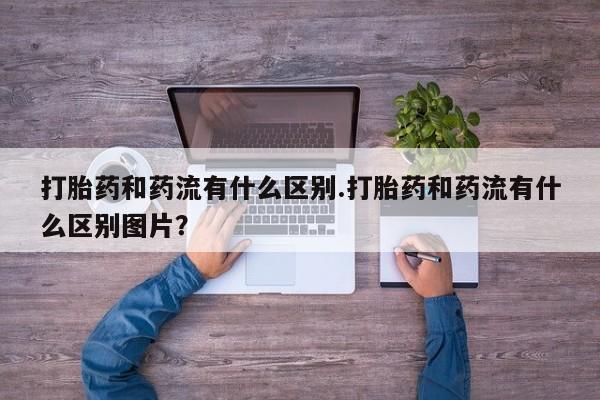 堕胎药叫什么名字微信怎么购买打胎药和药流有什么区别.打胎药和药流有什么区别图片？