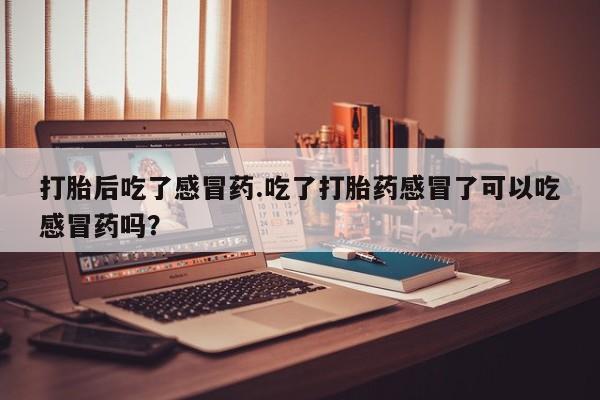 堕胎药叫什么名字微信怎么购买打胎后吃了感冒药.吃了打胎药感冒了可以吃感冒药吗？