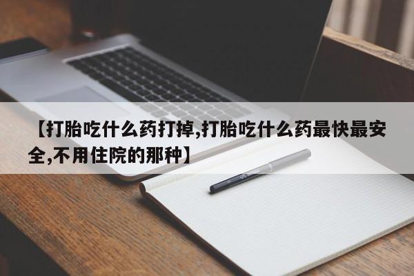 堕胎药叫什么名字微信怎么购买【打胎吃什么药打掉,打胎吃什么药最快最安全,不用住院的那种】