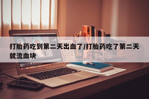 堕胎药叫什么名字微信怎么购买打胎药吃到第二天出血了/打胎药吃了第二天就流血块