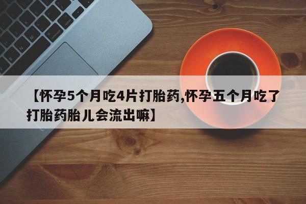 堕胎药叫什么名字微信怎么购买【怀孕5个月吃4片打胎药,怀孕五个月吃了打胎药胎儿会流出嘛】
