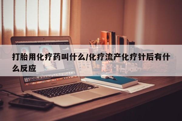 堕胎药叫什么名字微信怎么购买打胎用化疗药叫什么/化疗流产化疗针后有什么反应