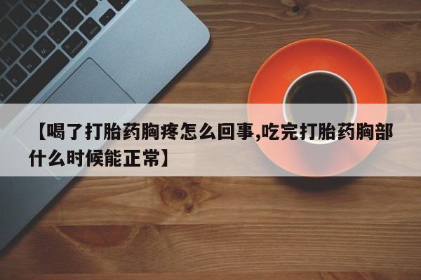 堕胎药叫什么名字微信怎么购买【喝了打胎药胸疼怎么回事,吃完打胎药胸部什么时候能正常】