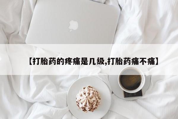 堕胎药叫什么名字微信怎么购买【打胎药的疼痛是几级,打胎药痛不痛】
