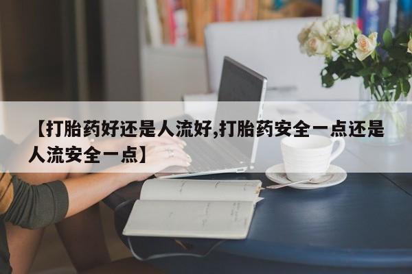 堕胎药叫什么名字微信怎么购买【打胎药好还是人流好,打胎药安全一点还是人流安全一点】