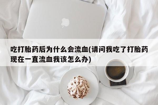 堕胎药叫什么名字微信怎么购买吃打胎药后为什么会流血(请问我吃了打胎药现在一直流血我该怎么办)