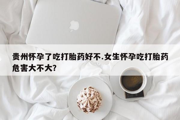 堕胎药叫什么名字微信怎么购买贵州怀孕了吃打胎药好不.女生怀孕吃打胎药危害大不大？