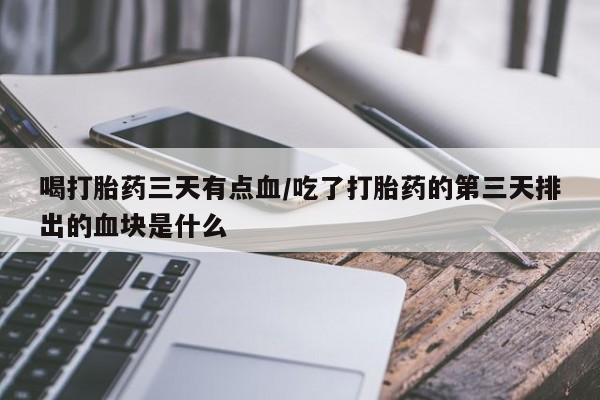 堕胎药叫什么名字微信怎么购买喝打胎药三天有点血/吃了打胎药的第三天排出的血块是什么
