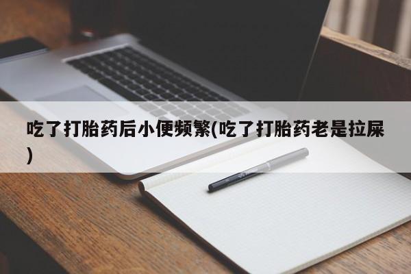 堕胎药叫什么名字微信怎么购买吃了打胎药后小便频繁(吃了打胎药老是拉屎)
