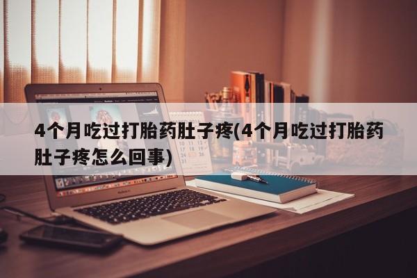 堕胎药叫什么名字微信怎么购买4个月吃过打胎药肚子疼(4个月吃过打胎药肚子疼怎么回事)