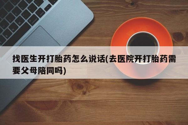 堕胎药叫什么名字微信怎么购买找医生开打胎药怎么说话(去医院开打胎药需要父母陪同吗)